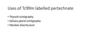 Uses of Tc99m labelled pertechnate
• Thyroid scintigraphy
• Salivary gland scintigraphy
• Meckels diverticulum
 