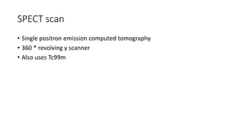 SPECT scan
• Single positron emission computed tomography
• 360 * revolving γ scanner
• Also uses Tc99m
 