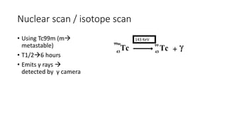 Nuclear scan / isotope scan
• Using Tc99m (m
metastable)
• T1/26 hours
• Emits γ rays 
detected by γ camera
143 KeV
 