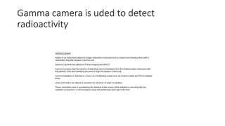 Gamma camera is uded to detect
radioactivity
 