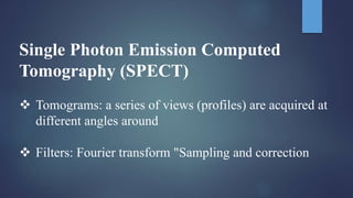 Single Photon Emission Computed
Tomography (SPECT)
 Tomograms: a series of views (profiles) are acquired at
different angles around
 Filters: Fourier transform "Sampling and correction
 