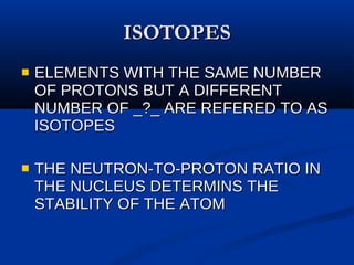 ISOTOPES ELEMENTS WITH THE SAME NUMBER OF PROTONS BUT A DIFFERENT NUMBER OF _?_ ARE REFERED TO AS ISOTOPES THE NEUTRON-TO-PROTON RATIO IN THE NUCLEUS DETERMINS THE STABILITY OF THE ATOM 