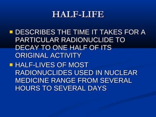 HALF-LIFE DESCRIBES THE TIME IT TAKES FOR A PARTICULAR RADIONUCLIDE TO DECAY TO ONE HALF OF ITS ORIGINAL ACTIVITY HALF-LIVES OF MOST RADIONUCLIDES USED IN NUCLEAR MEDICINE RANGE FROM SEVERAL HOURS TO SEVERAL DAYS 