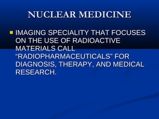 NUCLEAR MEDICINE IMAGING SPECIALITY THAT FOCUSES ON THE USE OF RADIOACTIVE MATERIALS CALL “RADIOPHARMACEUTICALS” FOR DIAGNOSIS, THERAPY, AND MEDICAL RESEARCH. 