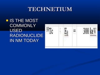 TECHNETIUM IS THE MOST COMMONLY USED RADIONUCLIDE IN NM TODAY 