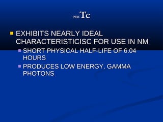 99M Tc EXHIBITS NEARLY IDEAL CHARACTERISTICISC FOR USE IN NM SHORT PHYSICAL HALF-LIFE OF 6.04 HOURS PRODUCES LOW ENERGY, GAMMA PHOTONS 