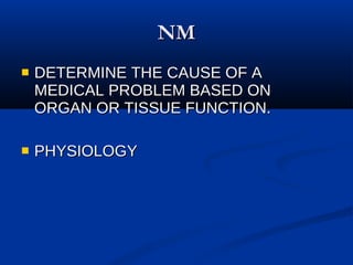 NM DETERMINE THE CAUSE OF A MEDICAL PROBLEM BASED ON ORGAN OR TISSUE FUNCTION. PHYSIOLOGY 