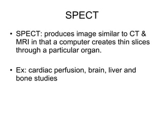 SPECT SPECT: produces image similar to CT & MRI in that a computer creates thin slices through a particular organ. Ex: cardiac perfusion, brain, liver and bone studies 