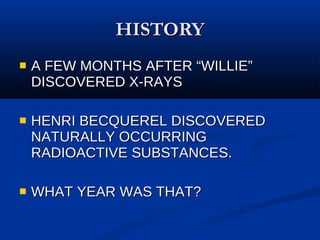 HISTORY A FEW MONTHS AFTER “WILLIE” DISCOVERED X-RAYS  HENRI BECQUEREL DISCOVERED NATURALLY OCCURRING RADIOACTIVE SUBSTANCES.  WHAT YEAR WAS THAT? 