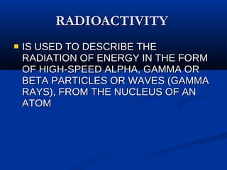 RADIOACTIVITY  IS USED TO DESCRIBE THE RADIATION OF ENERGY IN THE FORM OF HIGH-SPEED ALPHA, GAMMA OR BETA PARTICLES OR WAVES (GAMMA RAYS), FROM THE NUCLEUS OF AN ATOM 