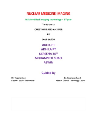 NUCLEAR MEDICINE IMAGING
B.Sc Medidcal imaging technology – 3rd
year
Three Marks
QUESTIONS AND ANSWER
BY
2021 BATCH
ADHIL.PT
ADHILA.PT
DEREENA JOY
MOHAMMED SHAFI
ASWIN
Guided By
Mr. Yogananthem Dr. Harshavardhan B
B.Sc MIT course coordinator Head of Medical Technology Course
 