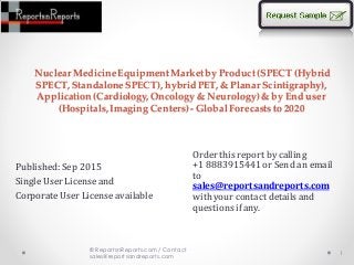Nuclear MedicineEquipmentMarketby Product(SPECT (Hybrid
SPECT, Standalone SPECT), hybrid PET, & Planar Scintigraphy),
Application(Cardiology, Oncology& Neurology)& by End user
(Hospitals, Imaging Centers) - Global Forecaststo 2020
Published:Sep 2015
Single User License and
Corporate User License available
1
Order this report by calling
+1 8883915441 or Send an email
to
sales@reportsandreports.com
with your contact details and
questions if any.
© ReportsnReports.com / Contact
sales@reportsandreports.com
 