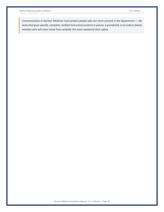 Nuclear Medicine Excellence Manual Dr J L Meena
Nuclear Medicine Excellence Manual – Dr J L Meena | Page 22
Communication in Nuclear Medicine must protect people who are never present in the department — the
team that gives specific, complete, verified instructions protects a spouse, a grandchild, or an unborn family
member who will never know how carefully this team explained their safety.
 