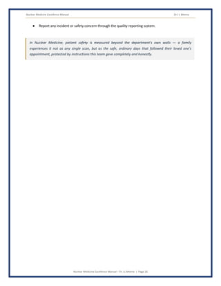 Nuclear Medicine Excellence Manual Dr J L Meena
Nuclear Medicine Excellence Manual – Dr J L Meena | Page 26
● Report any incident or safety concern through the quality reporting system.
In Nuclear Medicine, patient safety is measured beyond the department's own walls — a family
experiences it not as any single scan, but as the safe, ordinary days that followed their loved one's
appointment, protected by instructions this team gave completely and honestly.
 