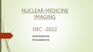 NUCLEAR MEDICINE
IMAGING
DEC -2022
JAYAPANDIYAN
PH:8220083746
 