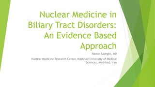 Nuclear Medicine in
Biliary Tract Disorders:
An Evidence Based
Approach
Ramin Sadeghi, MD
Nuclear Medicine Research Center, Mashhad University of Medical
Sciences, Mashhad, Iran
 