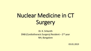 Nuclear Medicine in CT
Surgery
Dr. K. Srikanth
DNB (Cardiothoracic Surgery) Resident – 2nd year
NH, Bangalore
03.01.2019
 