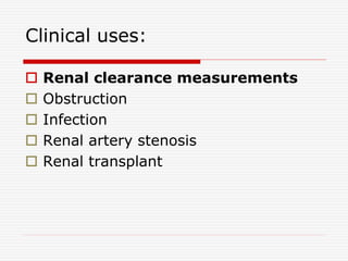 Clinical uses:
 Renal clearance measurements
 Obstruction
 Infection
 Renal artery stenosis
 Renal transplant
 