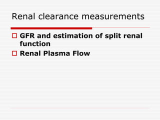 Renal clearance measurements
 GFR and estimation of split renal
function
 Renal Plasma Flow
 
