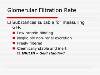 Glomerular Filtration Rate
 Substances suitable for measuring
GFR
 Low protein binding
 Negligible non-renal excretion
 Freely filtered
 Chemically stable and inert
 INULIN – Gold standard
 