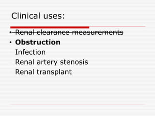 Clinical uses:
• Renal clearance measurements
• Obstruction
• Infection
• Renal artery stenosis
• Renal transplant
 