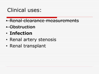 Clinical uses:
• Renal clearance measurements
• Obstruction
• Infection
• Renal artery stenosis
• Renal transplant
 