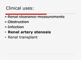 Clinical uses:
• Renal clearance measurements
• Obstruction
• Infection
• Renal artery stenosis
• Renal transplant
 