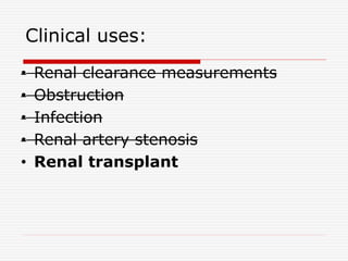 Clinical uses:
• Renal clearance measurements
• Obstruction
• Infection
• Renal artery stenosis
• Renal transplant
 