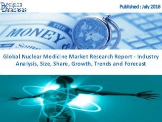 Published : July 2016
Global Nuclear Medicine Market Research Report - Industry
Analysis, Size, Share, Growth, Trends and Forecast
 