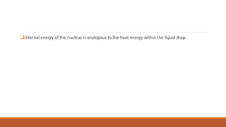 Internal energy of the nucleus is analogous to the heat energy within the liquid drop.
 
