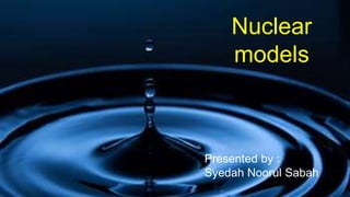 Presented by:
Syedah Noorul sabah
Nuclear
models
Presented by :
Syedah Noorul Sabah
 