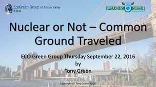 Nuclear or Not – Common
Ground Traveled
ECO Green Group Thursday September 22, 2016
by
Tony Green
 