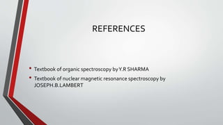 REFERENCES
• Textbook of organic spectroscopy byY.R SHARMA
• Textbook of nuclear magnetic resonance spectroscopy by
JOSEPH.B.LAMBERT
 