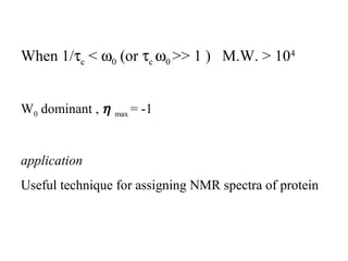 When 1/tc < w0 (or tc w0 >> 1 ) M.W. > 104 
W0 dominant , h max = -1 
application 
Useful technique for assigning NMR spectra of protein 
 