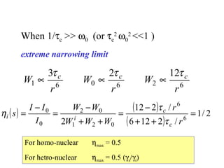 When 1/tc >> w0 (or tc 
2 
w0 
2 <<1 ) 
extreme narrowing limit 
W t t t µ 3 c µ 2 c µ 
12 
c 
1 6 0 6 2 6 
r 
W 
r 
W 
r 
( ) ( - 
) 
t 
12 2 / 
6 
( ) 1/ 2 
W - 
W 
2 0 
2 6 12 2 / 
6 
1 2 0 
s I I 
0 
0 = 
+ + 
= 
+ + 
= 
- 
= 
r 
r 
W W W 
I 
c 
c 
h 
i i t 
For homo-nuclear hmax = 0.5 
For hetro-nuclear hmax = 0.5 (gs/gi) 
 
