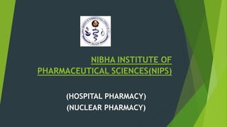 NIBHA INSTITUTE OF
PHARMACEUTICAL SCIENCES(NIPS)
(HOSPITAL PHARMACY)
(NUCLEAR PHARMACY)
 