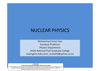 NUCLEAR PHYSICS
                                              Mohammad Imran Aziz
                                               Assistant Professor
                                               Physics Department
                                      Shibli National Post Graduate College
                                   Azamgarh,India.(aziz_muhd33@yahoo.co.in)


                                                pdfMachine
                         A pdf writer that produces quality PDF files with ease!
Produce quality PDF files in seconds and preserve the integrity of your original documents. Compatible across
    nearly all Windows platforms, simply open the document you want to convert, click “print”, select the
                         “Broadgun pdfMachine printer” and that’s it! Get yours now!
 