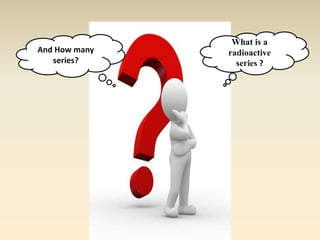What is a 
radioactive 
series ? 
And How many 
series? 
 