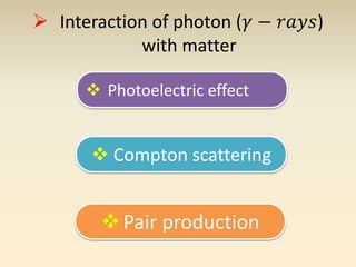  Interaction of photon (훾 − 푟푎푦푠) 
with matter 
 Photoelectric effect 
 Compton scattering 
 Pair production 
 