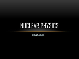 UMANG JAGANI
NUCLEAR PHYSICS
 