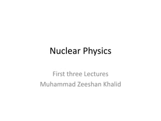 Nuclear Physics 
First three Lectures 
Muhammad Zeeshan Khalid 
 