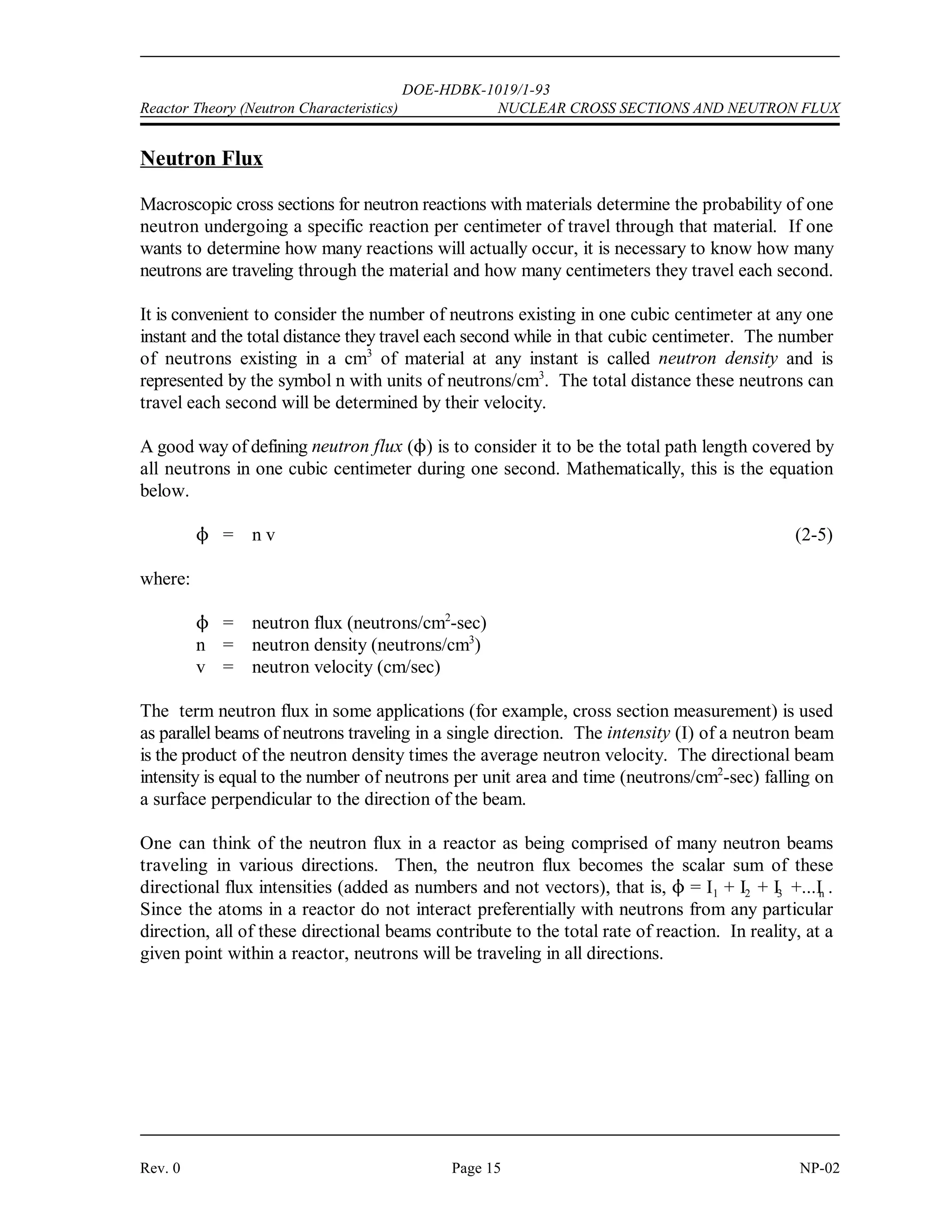) 
 )
) 
 )

 ( 
( 


DOE-HDBK-1019/1-93
NUCLEAR CROSS SECTIONS AND NEUTRON FLUX Reactor Theory (Neutron Characteristics)
NP-02 Page 14 Rev. 0
Effects of Temperature on Cross Section
As discussed, the microscopic absorption cross section varies significantly as neutron energy
varies. The microscopic cross sections provided on most charts and tables are measured for a
standard neutron velocity of 2200 meters/second, which corresponds to an ambient temperature
of 68(F. Therefore, if our material is at a higher temperature, the absorption cross section will
be lower than the value for 68(F, and any cross sections which involve absorption (for example,
) , ) , ) ) must be corrected for the existing temperature.
a c f
The following formula is used to correct microscopic cross sections for temperature. Although
the example illustrates absorption cross section, the same formula may be used to correct capture
and fission cross sections.
where:
) = microscopic cross section corrected for temperature
) = microscopic cross section at reference temperature (68(F or 20(C)
o
T = reference temperature (68(F) in degrees Rankine ((R) or Kelvin ((K)
o
T = temperature for which corrected value is being calculated
NOTE: When using this formula, all temperatures must be converted to (R or (K.
(R = (F + 460
(K = (C + 273
Example:
What is the value of ) for uranium-235 for thermal neutrons at 500(F? Uranium-235
f
has a ) of 583 barns at 68(F.
f
Solution:
 