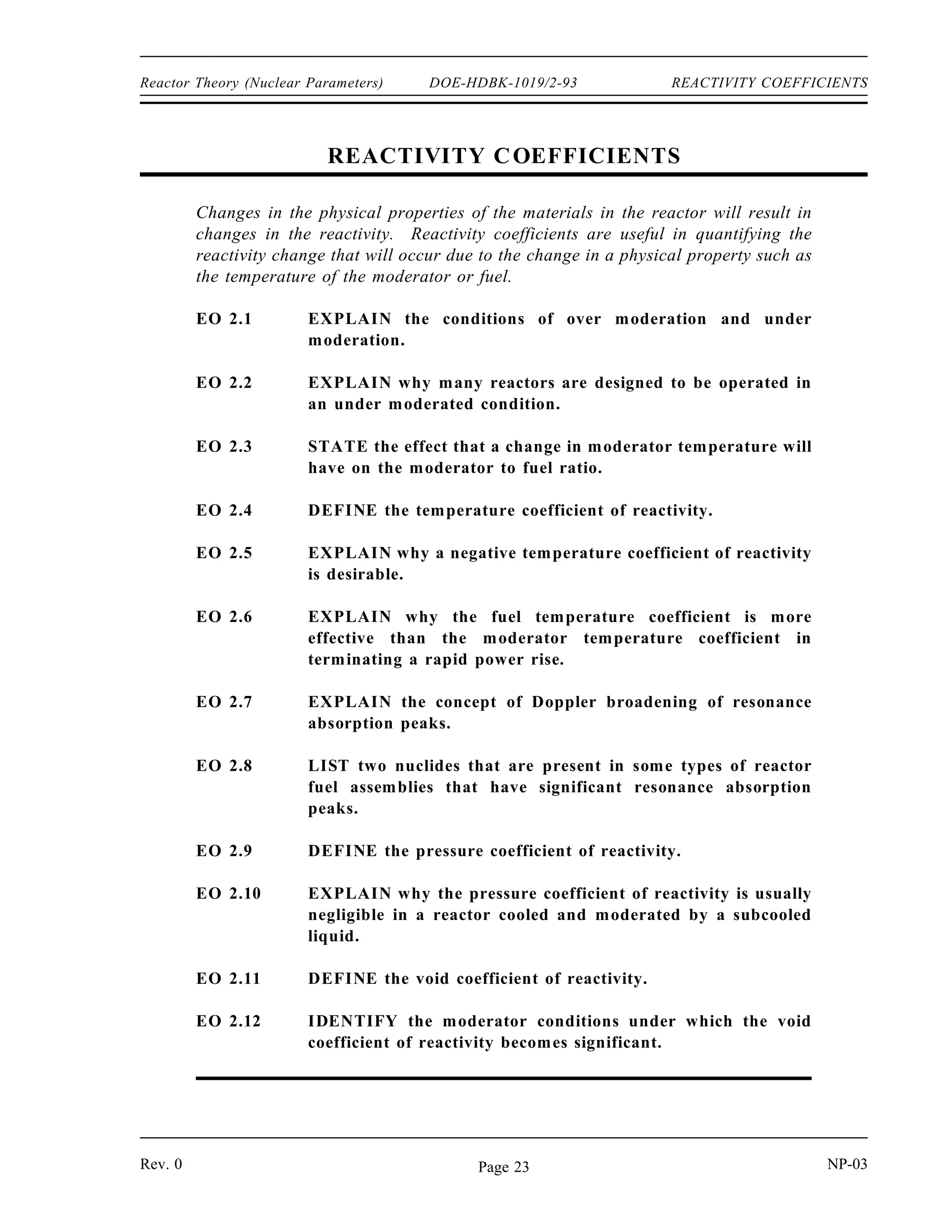 REACTIVITY DOE-HDBK-1019/2-93 Reactor Theory (Nuclear Parameters)
Summary
The important information in this chapter is summarized below.
Reactivity Summary
The number of neutrons present in the core after a given number of generations is
calculated using Equation (3-4).
Nn No keff
n
Reactivity is the fractional change in neutron population per generation.
Reactivity and keff are represented in Equation (3-5) and Equation (3-6),
respectively.
ρ
keff 1
keff
keff
1
1 ρ
The relationship between units of reactivity are listed below.
1%
∆k
k
0.01
∆ k
k
1 pcm 0.00001
∆ k
k
A reactivity coefficient is the amount of change in reactivity per unit change in the
parameter. A reactivity defect is the total reactivity change caused by a change in
the parameter. The reactivity defect is the product of the reactivity coefficient and
the magnitude of the parameter change.
NP-03 Rev. 0
Page 22
 