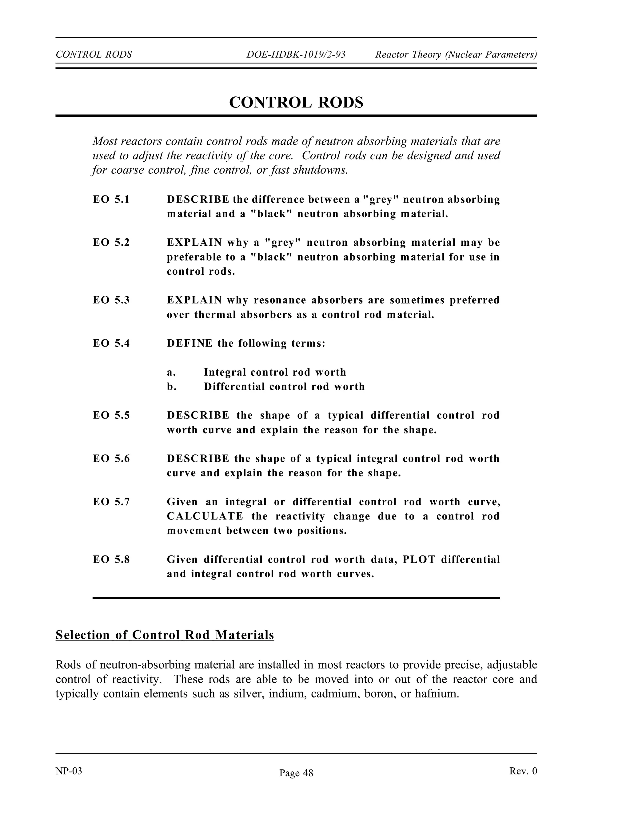 DOE-HDBK-1019/2-93
Reactor Theory (Nuclear Parameters) SAMARIUM AND OTHER FISSION PRODUCT POISONS
sufficient amount of tritium may decay to helium-3 to add a significant amount of negative
reactivity. Any helium-3 produced in the reactor during a shutdown period will be removed
during subsequent operation by a neutron-proton reaction.
Summary
The important information in this chapter is summarized below.
Samarium and Other Fission Product Poisons Summary
Samarium-149 is produced directly from fission and from the decay of
promethium-149 during reactor operation. Samarium-149 is removed from the
core by neutron absorption.
The equation for equilibrium samarium-149 concentration is stated below.
NSm(eq)
γ Pm Σ
fuel
f
σSm
a
The equilibrium samarium-149 concentration is independent of power level.
Following a reactor shutdown, the samarium-149 concentration increases due to the
decay of the promethium-149 inventory of the core and the loss of the burnup
factor.
If the reactor is restarted following a shutdown, the samarium-149 concentration
decreases as samarium is burned up and returns to its equilibrium operating value.
Helium-3 will become a significant neutron poison if significant amounts of tritium
are left in a reactor during a shutdown period that lasts longer than several
months.
Rev. 0 NP-03
Page 47
 