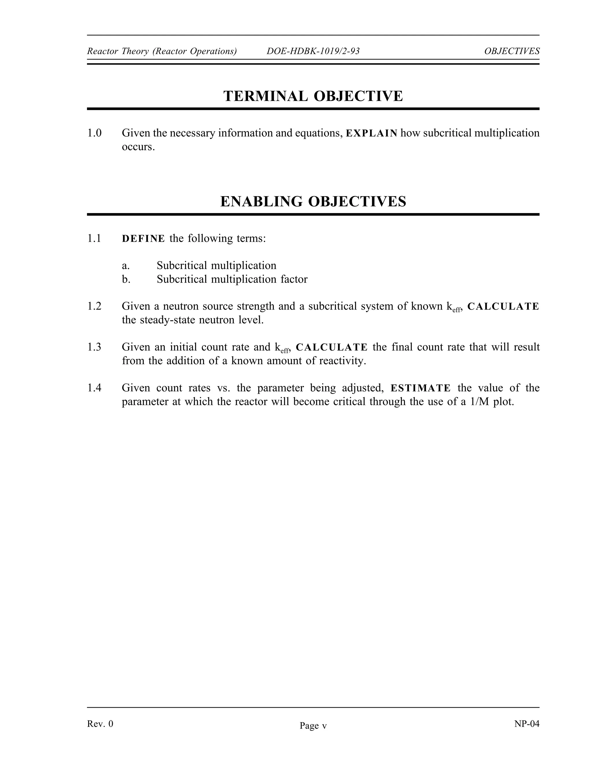 REFERENCES DOE-HDBK-1019/2-93 Reactor Theory (Reactor Operations)
REFERENCES
Foster, Arthur R. and Wright, Robert L. Jr., Basic Nuclear Engineering, 3rd Edition, Allyn
and Bacon, Inc., 1977.
Jacobs, A.M., Kline, D.E., and Remick, F.J., Basic Principles of Nuclear Science and
Reactors, Van Nostrand Company, Inc., 1960.
Kaplan, Irving, Nuclear Physics, 2nd Edition, Addison-Wesley Company, 1962.
Knief, Ronald Allen, Nuclear Energy Technology: Theory and Practice of Commercial
Nuclear Power, McGraw-Hill, 1981.
Lamarsh, John R., Introduction to Nuclear Engineering, Addison-Wesley Company, 1977.
Lamarsh, John R., Introduction to Nuclear Reactor Theory, Addison-Wesley Company,
1972.
General Electric Company, Nuclides and Isotopes: Chart of the Nuclides, 14th Edition,
General Electric Company, 1989.
Academic Program for Nuclear Power Plant Personnel, Volume III, Columbia, MD,
General Physics Corporation, Library of Congress Card #A 326517, 1982.
Glasstone, Samuel, Sourcebook on Atomic Energy, Robert F. Krieger Publishing
Company, Inc., 1979.
Glasstone, Samuel and Sesonske, Alexander, Nuclear Reactor Engineering, 3rd Edition,
Van Nostrand Reinhold Company, 1981.
NP-04 Rev. 0
Page iv
 