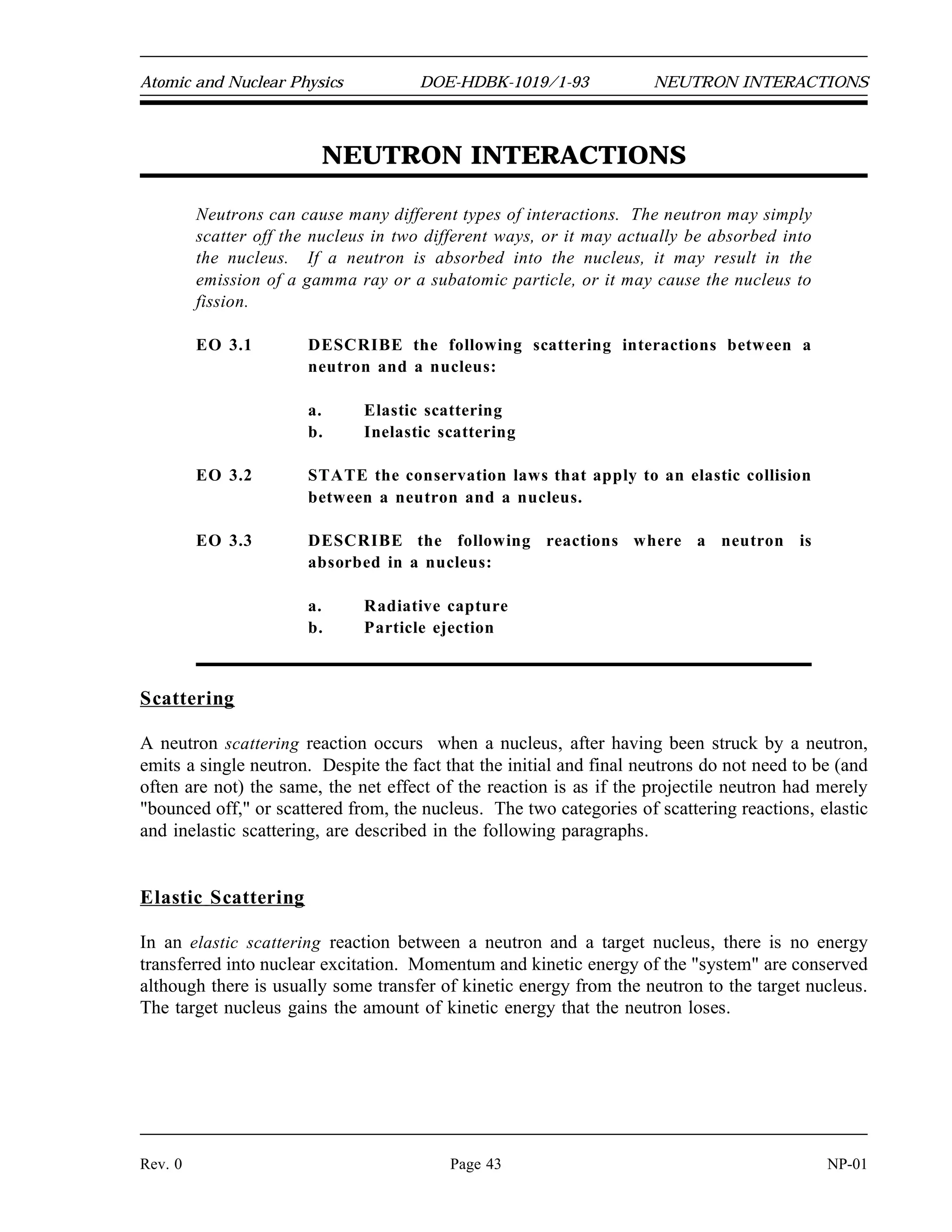 RADIOACTIVITY DOE-HDBK-1019/1-93 Atomic and Nuclear Physics
NP-01 Page 42 Rev. 0
Radioactivity Summary
 Radioactivity is the decay of unstable atoms by the emission of particles and
electromagnetic radiation.
 A curie (Ci) is a unit of radioactivity equal to 3.7 x 10 disintegrations per
10
second.
 A becquerel (Bq) is a unit of radioactivity equal to 1 disintegration per second.
 The radioactive decay constant () is the probability per unit time that an atom
will decay.
 The radioactive half-life is the amount of time required for the activity to
decrease to one-half its original value.
 The activity of a substance can be calculated from the number of atoms and the
decay constant based on the equation below.
 The amount of activity remaining after a particular time can be calculated from
the equation below.
 The relationship between the decay constant and the half-life is shown below.
 Plots of radioactive decay can be useful to describe the variation of activity over
time. If decay is plotted using semi-log scale the plot results in a straight line.
 Radioactive equilibrium exists when the production rate of a material is equal to
the removal rate.
 Transient radioactive equilibrium exists when the parent nuclide and the daughter
nuclide decay at essentially the same rate. This occurs only when the parent has a
long half-life compared to the daughter.
 