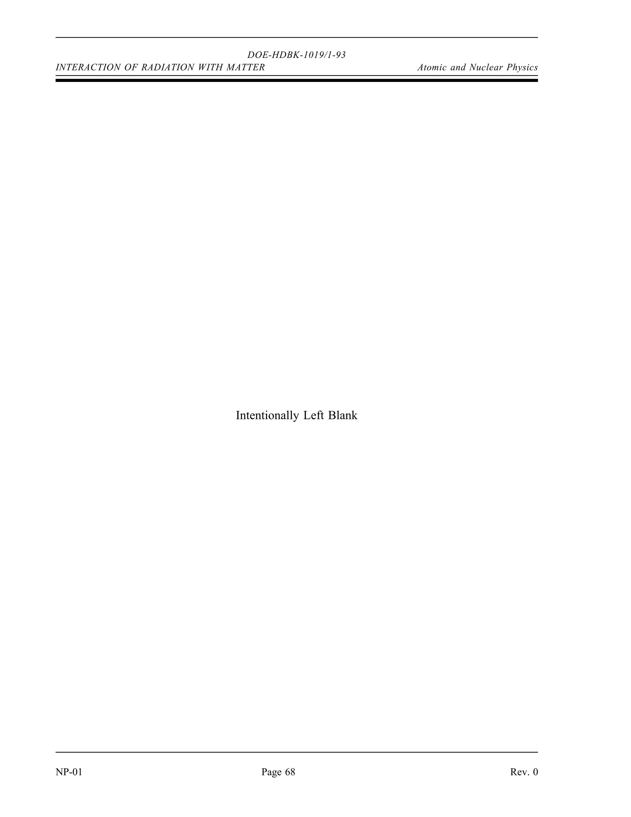 DOE-HDBK-1019/1-93
Atomic and Nuclear Physics INTERACTION OF RADIATION WITH MATTER
Rev. 0 Page 67 NP-01
Interaction of Radiation with Matter Summary
An alpha particle deposits a large amount of energy in a short distance of travel
due to its large mass and charge.
Beta-minus particles interact with the electrons orbiting the nucleus of atoms,
causing ionization by displacing the electrons. The beta particle loses energy with
each interaction. After the beta particle loses enough energy, it is captured in the
orbital shells of an atom.
Positrons interact with matter much the same way as beta minus particles. After
the positron has lost most of its energy by ionizing atoms, it is annihilated by
interaction with an electron. The electron-positron pair disappear and are replaced
by two gammas, each with the energy equivalent of the mass of an electron (0.51
MeV).
Neutrons interact with matter by elastic scattering, inelastic scattering, or
absorption.
Photoelectric effect is where a gamma interacts with an electron orbiting an atom.
The entire energy of the gamma is transferred to the electron, and the electron is
ejected from its orbit.
In Compton scattering a gamma interacts with an orbital electron, but only part of
the gamma energy is transferred to the electron. The electron is ejected from its
orbit, and the gamma is scattered off at a lower energy.
In pair-production, a gamma interacts with the electric field of a nucleus and is
converted into an electron-positron pair. The gamma must have an energy greater
than 1.02 MeV for this to occur.
Summary
The important information in this chapter is summarized below.
 