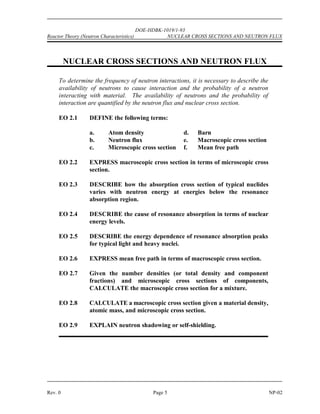 NEUTRON SOURCES DOE-HDBK-1019/1-93 Reactor Theory (Neutron Characteristics)
NP-02 Page 4 Rev. 0
Neutron Sources Summary
 Intrinsic neutron sources are sources of neutrons from materials that are in
the reactor for other purposes such as fuel, burnable poison, or moderator.
 Installed neutron sources are materials or components placed in the reactor
specifically for the purpose of producing source neutrons.
 Examples of intrinsic neutron sources are listed below.
Spontaneous fission of heavy nuclides in fuel, such as uranium-238,
uranium-235, and plutonium-239, results in fission fragments and
free neutrons.
Boron-11 mixed with the fuel undergoes an alpha-neutron reaction
and becomes nitrogen-14.
Deuterium present in the reactor coolant undergoes a gamma-
neutron reaction and becomes hydrogen-1.
 Examples of installed neutron sources are listed below.
Spontaneous fission of californium-252 results in fission fragments
and free neutrons.
Beryllium-9 undergoes an alpha-neutron reaction (alpha from the
decay of plutonium, polonium, or radium) and becomes carbon-12.
Beryllium-9 undergoes a gamma-neutron reaction (high energy
gamma from decay of antimony-124) and becomes beryllium-8.
Many startup sources of this type use antimony and beryllium because after activation with
neutrons the radioactive antimony becomes an emitter of high energy gammas. The photoneutron
sources of this type are constructed somewhat differently from the (,n) types. One design
incorporates a capsule of irradiated antimony enclosed in a beryllium sleeve. The entire assembly
is then encased in a stainless steel cladding. A large reactor may have several neutron sources of
this type installed within the core.
Summary
The important information in this chapter is summarized below.
 