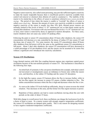 XENON DOE-HDBK-1019/2-93 Reactor Theory (Nuclear Parameters)
Xenon-135 Response to Reactor Shutdown
When a reactor is shutdown, the neutron flux is reduced essentially to zero. Therefore, after
shutdown, xenon-135 is no longer produced by fission and is no longer removed by burnup. The
only remaining production mechanism is the decay of the iodine-135 which was in the core at
the time of shutdown. The only removal mechanism for xenon-135 is decay.
dNXe
dt
λI
NI
λXe
NXe
Because the decay rate of iodine-135 is faster than the decay rate of xenon-135, the xenon
concentration builds to a peak. The peak is reached when the product of the terms λINI is equal
to λXeNXe (in about 10 to 11 hours). Subsequently, the production from iodine decay is less than
the removal of xenon by decay, and the concentration of xenon-135 decreases. The greater the
flux level prior to shutdown, the greater the concentration of iodine-135 at shutdown; therefore,
the greater the peak in xenon-135 concentration after shutdown. This phenomenon can be seen
in Figure 5, which illustrates the negative reactivity value of xenon-135 following shutdown from
various neutron flux levels.
Figure 5 Xenon-135 Reactivity After Reactor Shutdown
NP-03 Rev. 0
NP-03 Rev. 0
Page 38
 