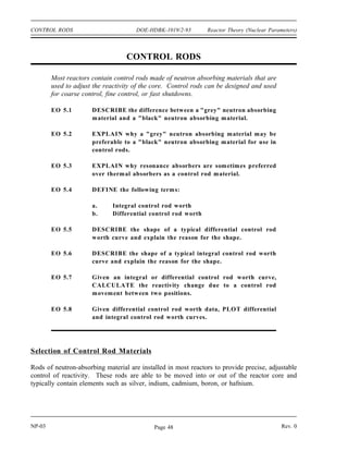 DOE-HDBK-1019/2-93
Reactor Theory (Nuclear Parameters) SAMARIUM AND OTHER FISSION PRODUCT POISONS
sufficient amount of tritium may decay to helium-3 to add a significant amount of negative
reactivity. Any helium-3 produced in the reactor during a shutdown period will be removed
during subsequent operation by a neutron-proton reaction.
Summary
The important information in this chapter is summarized below.
Samarium and Other Fission Product Poisons Summary
Samarium-149 is produced directly from fission and from the decay of
promethium-149 during reactor operation. Samarium-149 is removed from the
core by neutron absorption.
The equation for equilibrium samarium-149 concentration is stated below.
NSm(eq)
γ Pm Σ
fuel
f
σSm
a
The equilibrium samarium-149 concentration is independent of power level.
Following a reactor shutdown, the samarium-149 concentration increases due to the
decay of the promethium-149 inventory of the core and the loss of the burnup
factor.
If the reactor is restarted following a shutdown, the samarium-149 concentration
decreases as samarium is burned up and returns to its equilibrium operating value.
Helium-3 will become a significant neutron poison if significant amounts of tritium
are left in a reactor during a shutdown period that lasts longer than several
months.
Rev. 0 NP-03
Page 47
 